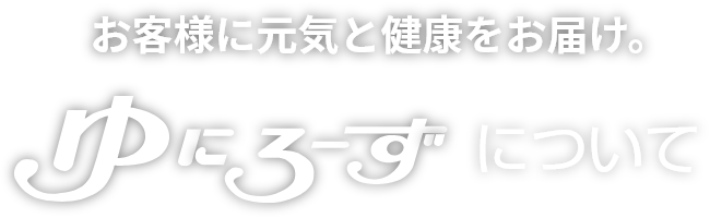 お客様に元気と健康をお届け。ゆにろーずについて